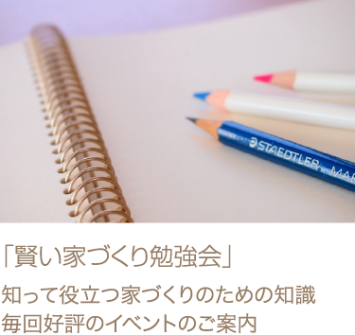 「賢い家づくり勉強会」　知って役立つ家づくりのための知識、毎回好評のイベントのご案内